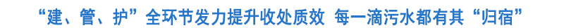 “建、管、护”全环节发力提升收处质效 让每一滴生活污水都有“归宿”
